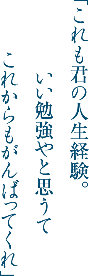 「これも君の人生経験。いい勉強やと思うてこれからもがんばってくれ」